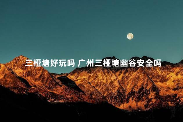 三桠塘好玩吗 广州三桠塘幽谷安全吗